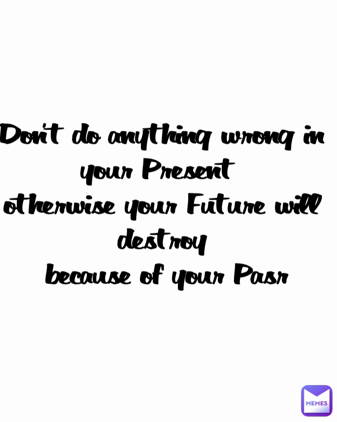 Don't do anything wrong in your Present 
otherwise your Future will destroy
 because of your Pasr