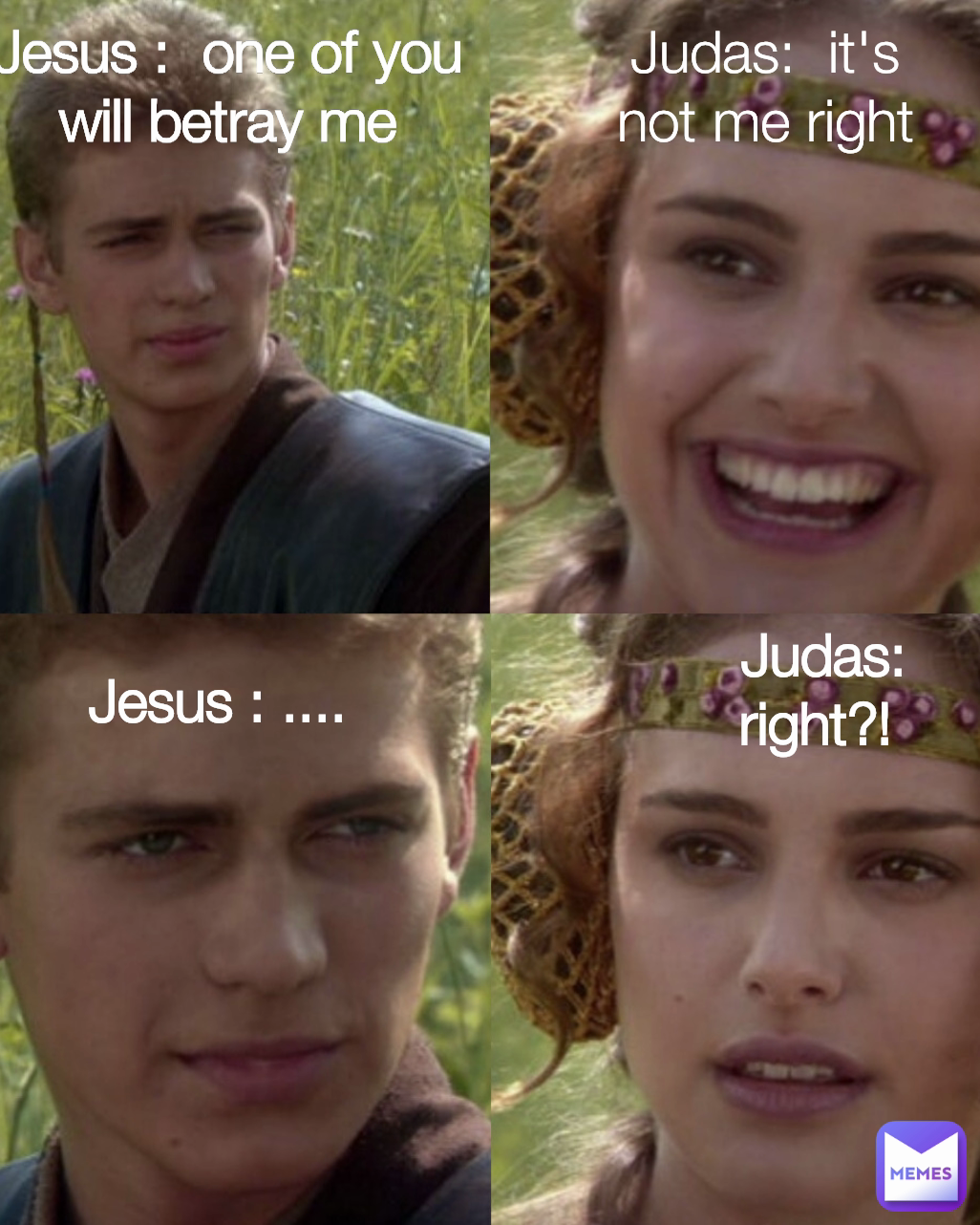 Judas:  it's not me right Jesus : ....  Jesus :  one of you will betray me Judas:  right?! 