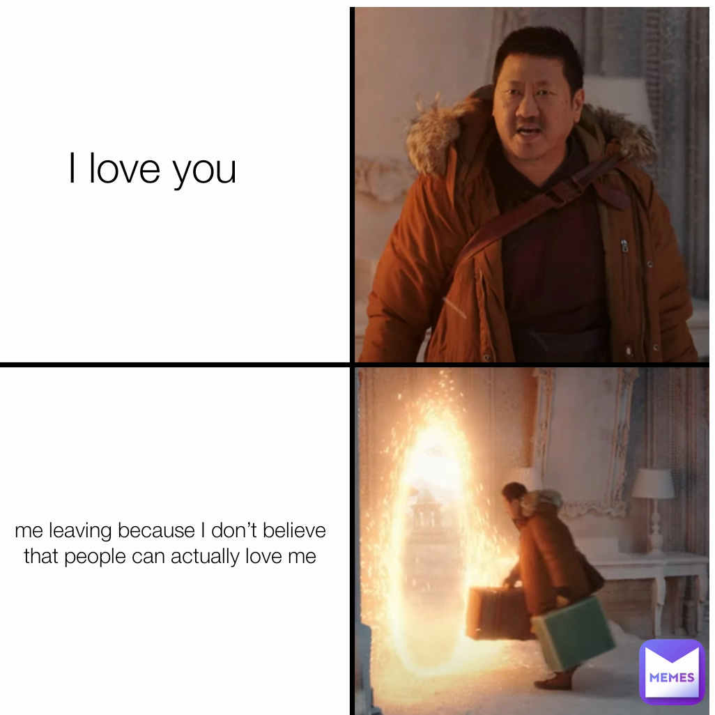 I love you  me leaving because I don’t believe that people can actually love me