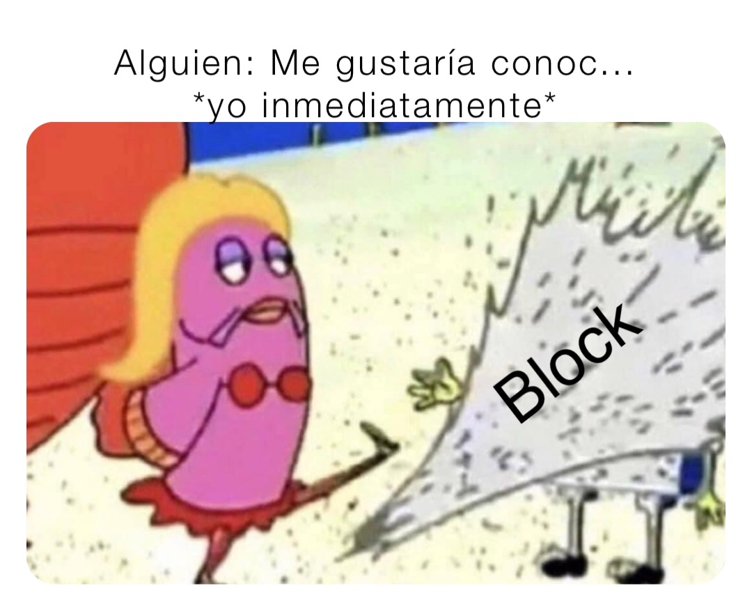 Alguien: Me gustaría conoc...
*yo inmediatamente* Block