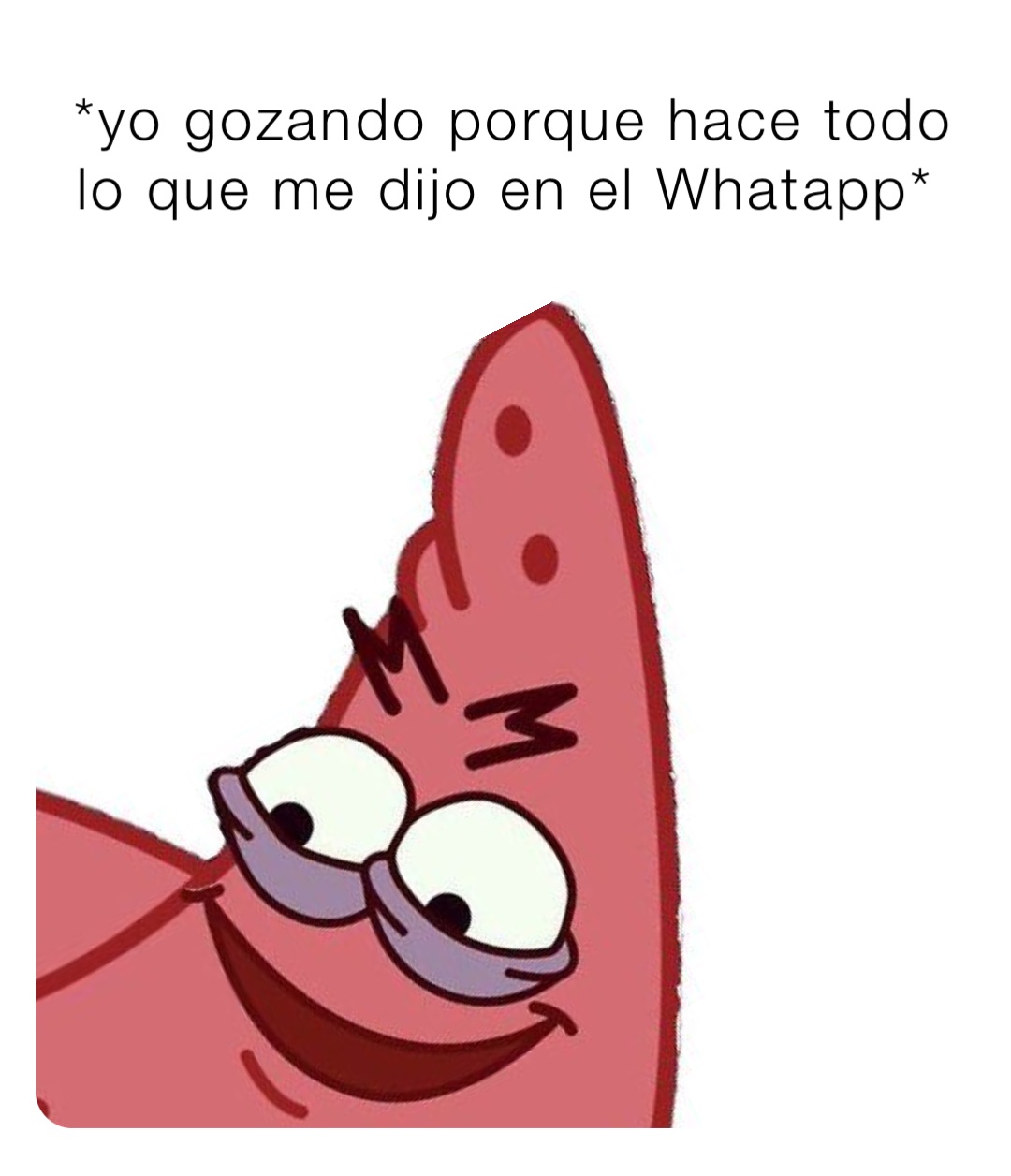 *yo gozando porque hace todo lo que me dijo en el Whatapp*