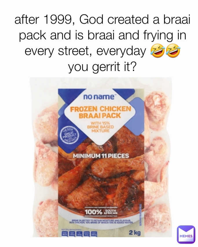 after 1999, God created a braai pack and is braai and frying in every street, everyday 🤣🤣
you gerrit it?