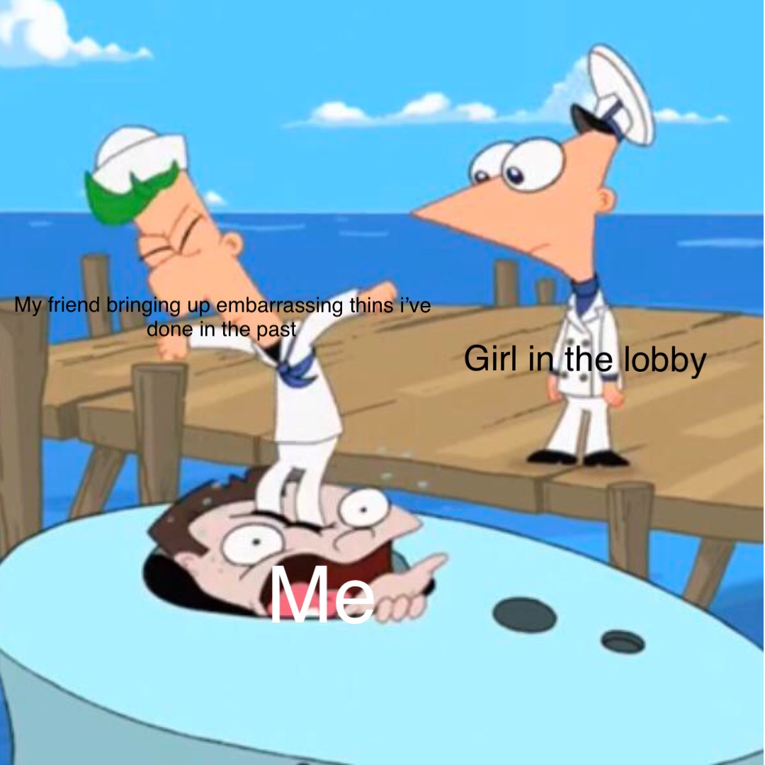 girl in the lobby my friend bringing up embarrassing thins I’ve done in the past me