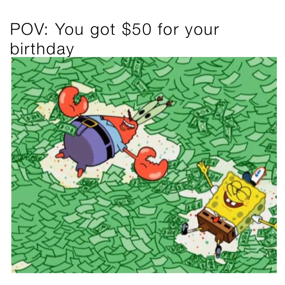 POV: You got $50 for your birthday