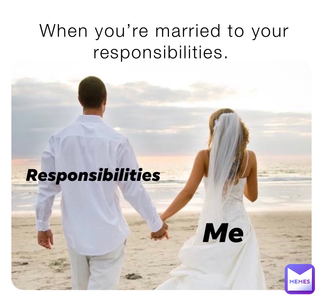 When you’re married to your responsibilities.