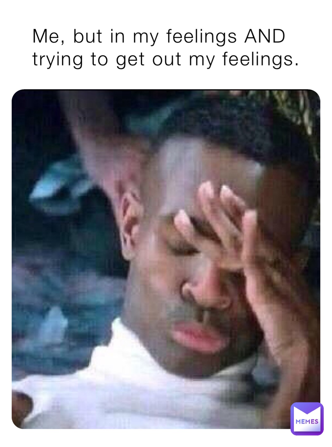 Me, but in my feelings AND trying to get out my feelings.
