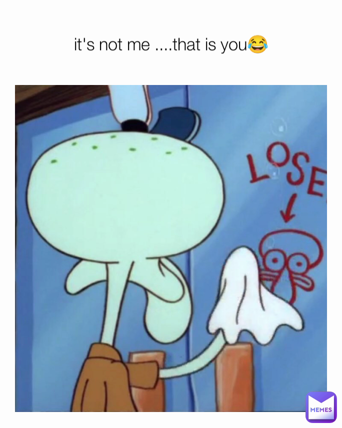 it's not me ....that is you😂