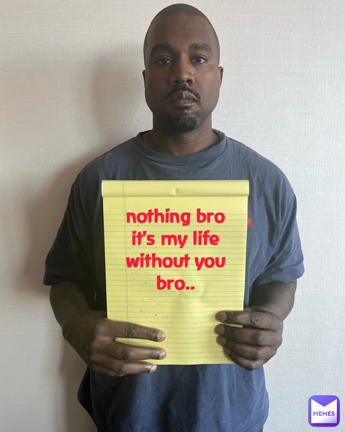 nothing bro it's my life without you bro..