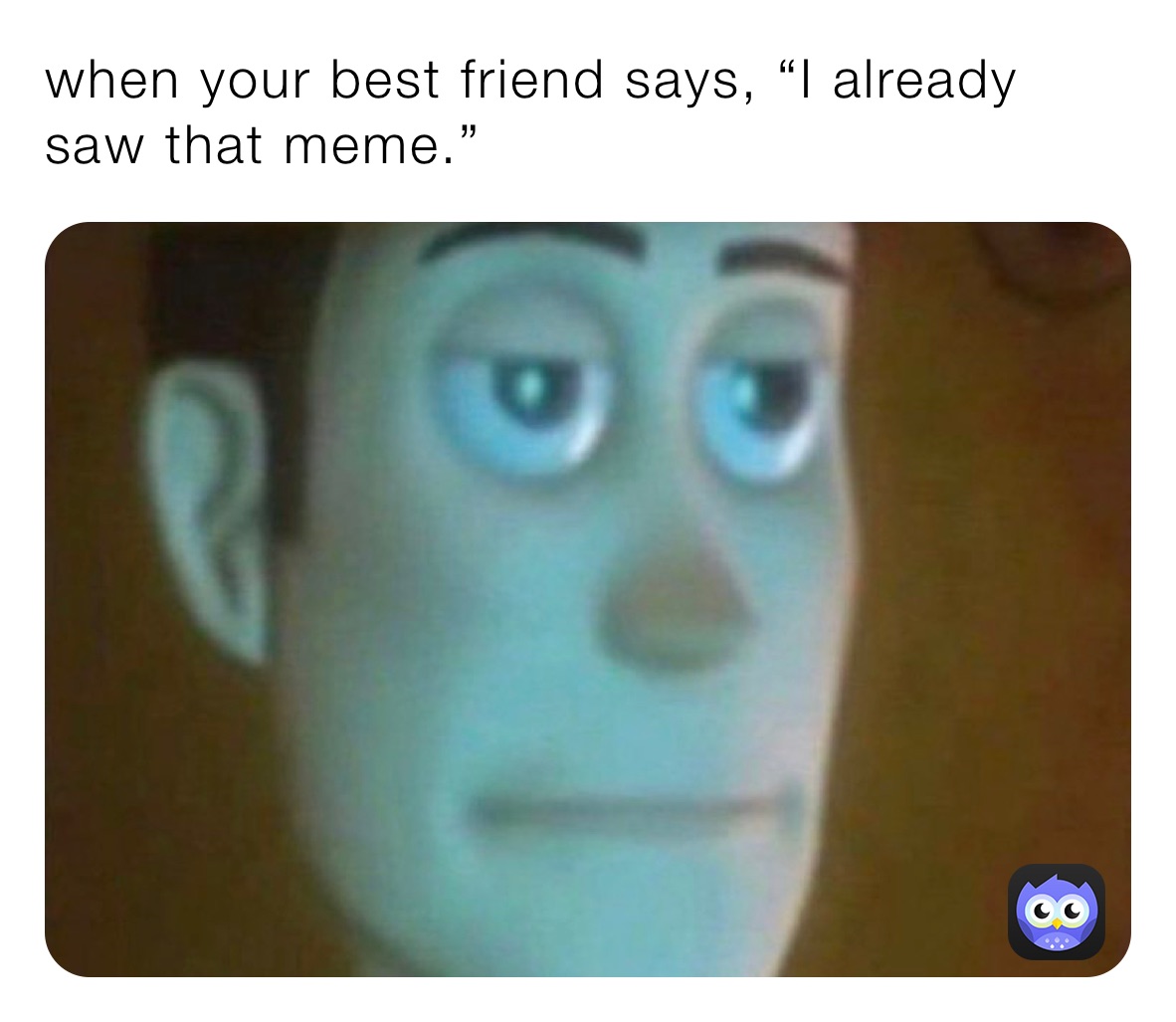 when your best friend says, “I already saw that meme.”