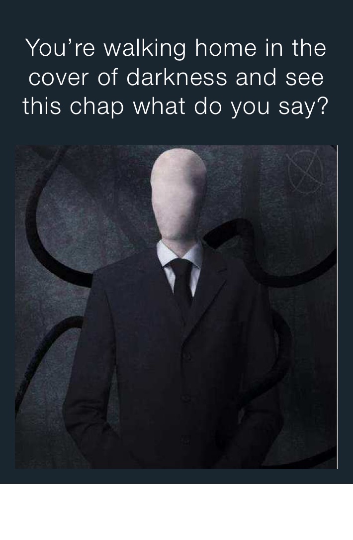 You’re walking home in the cover of darkness and see this chap what do you say? 