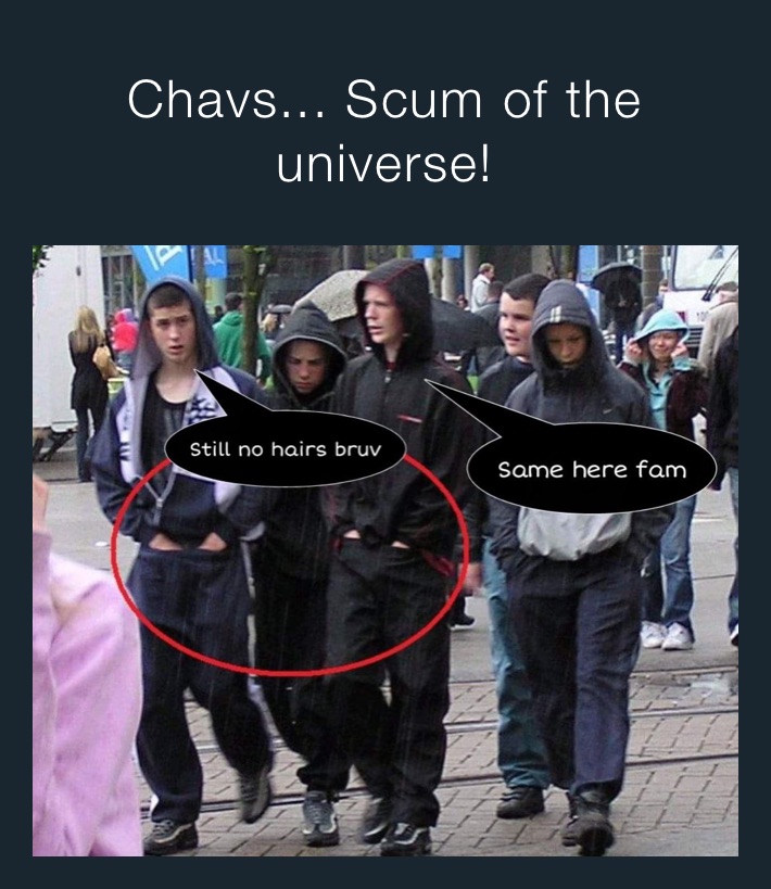 Chavs... Scum of the universe! 