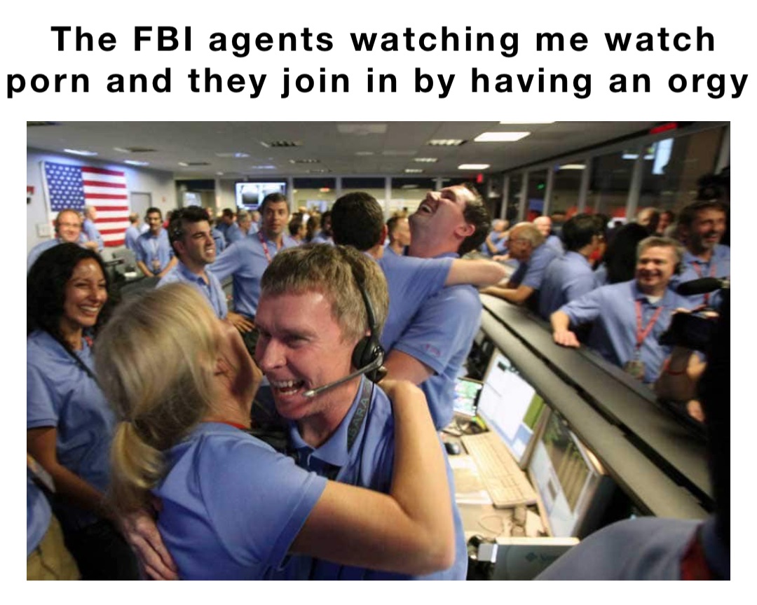 The FBI agents watching me watch porn and they join in by having an orgy |  @Z1MBA | Memes