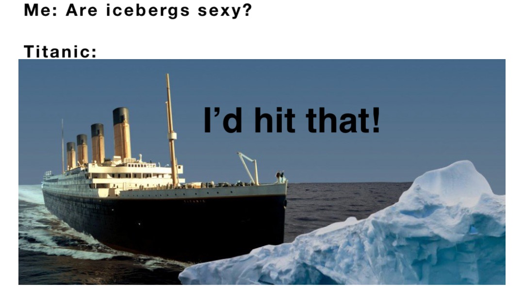 Me: Are icebergs sexy? Titanic: I'd hit that! | @. | Memes