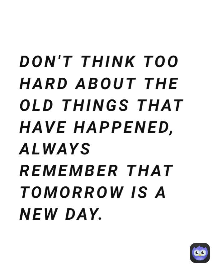 DON'T THINK TOO HARD ABOUT THE OLD THINGS THAT HAVE HAPPENED, ALWAYS ...