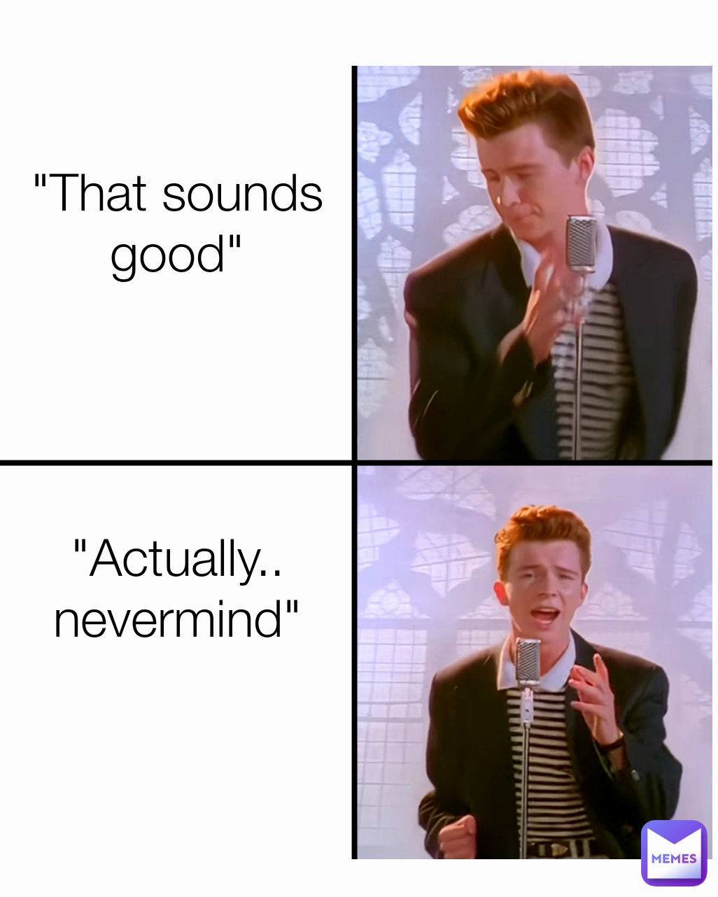 "That sounds good"




"Actually.. nevermind"
