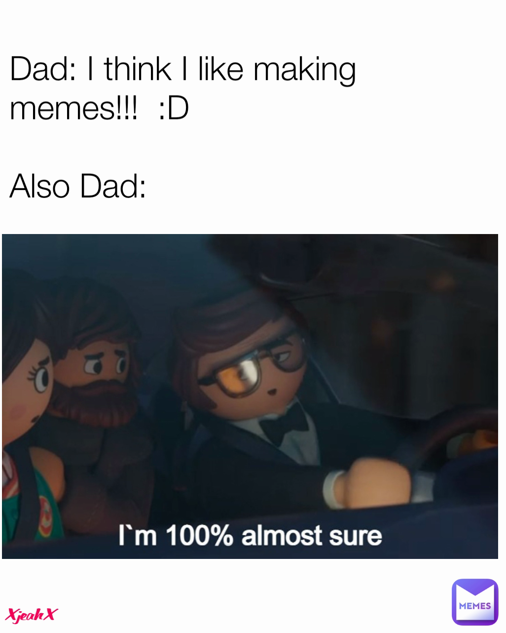 XjeahX Dad: I think I like making memes!!!  :D

Also Dad: