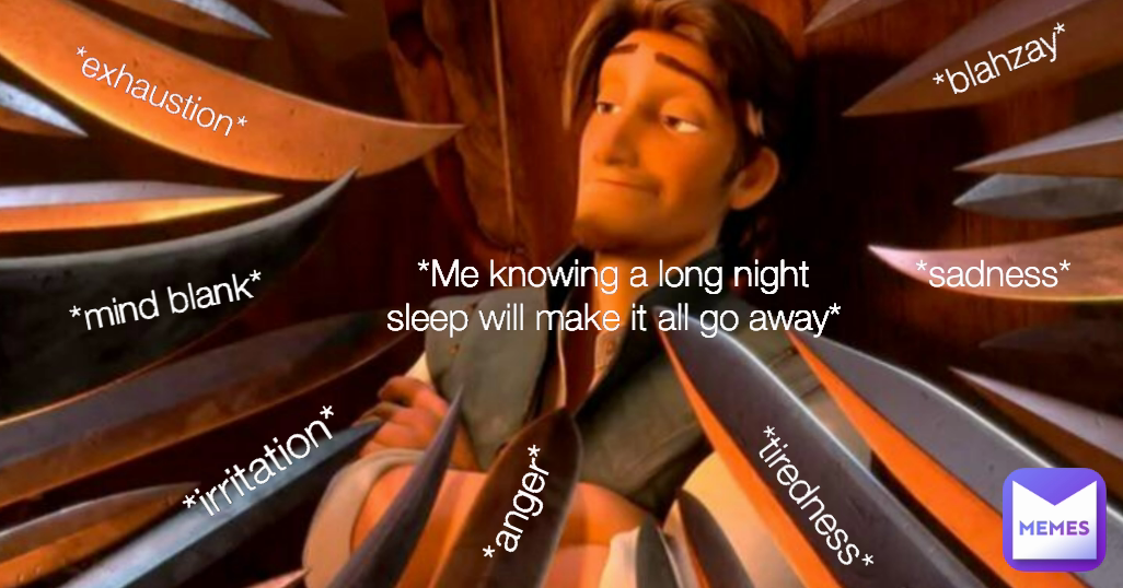 *irritation* *anger* *blahzay* *exhaustion* *sadness* *tiredness* *mind blank* *Me knowing a long night sleep will make it all go away*