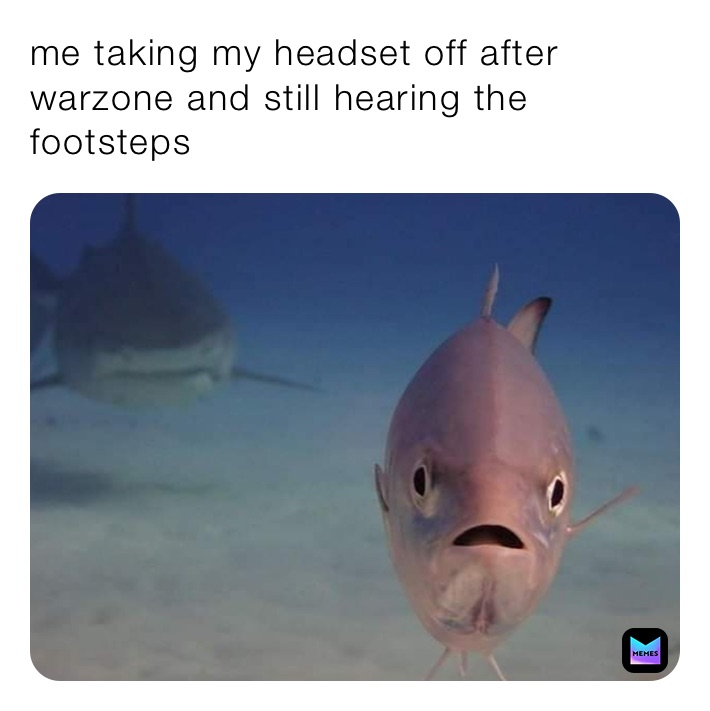me taking my headset off after warzone and still hearing the footsteps