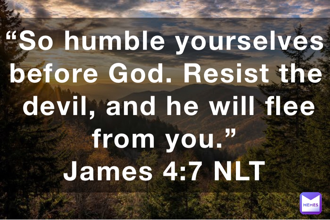 “So humble yourselves before God. Resist the devil, and he will flee from you.”
‭‭James‬ ‭4:7‬ NLT