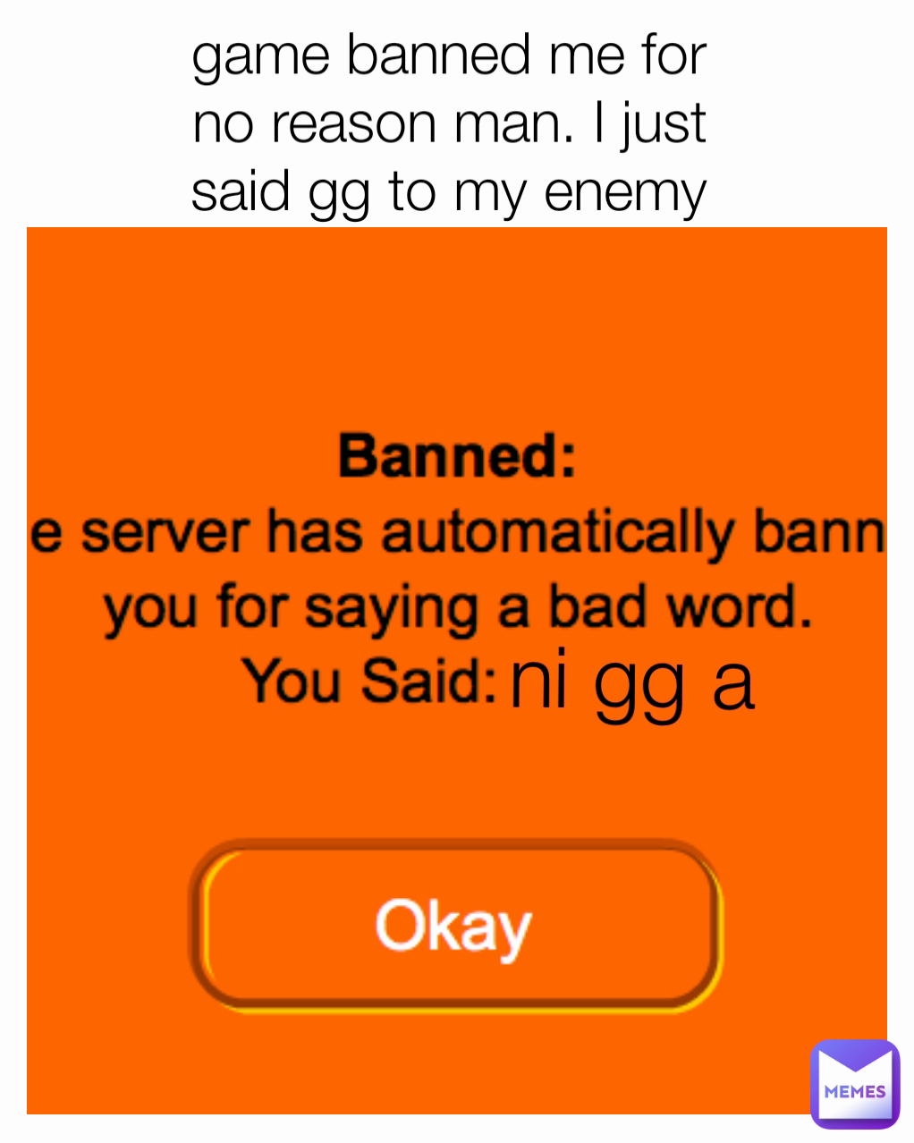 ni gg a game banned me for 
no reason man. I just 
said gg to my enemy 