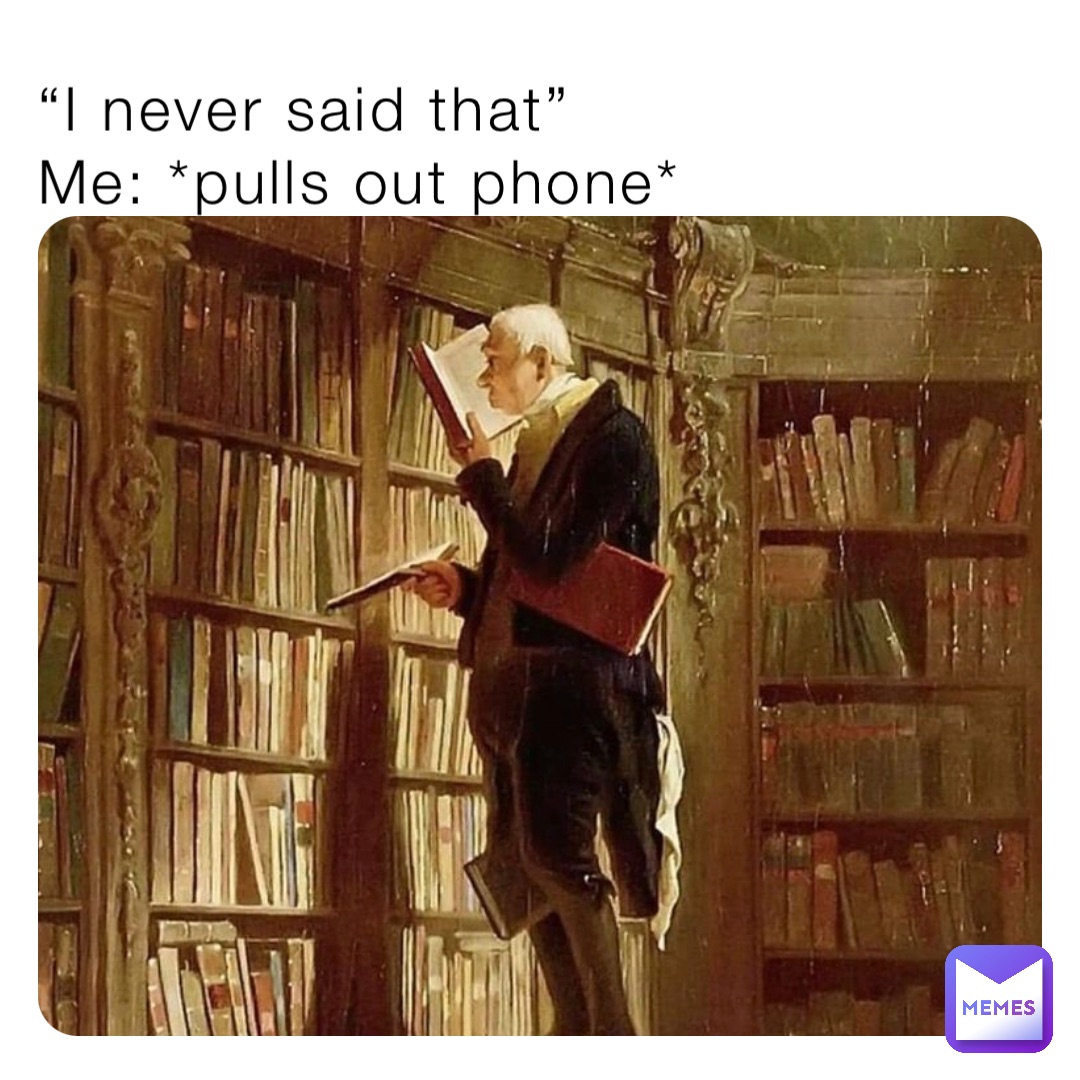 “I never said that”
Me: *pulls out phone*