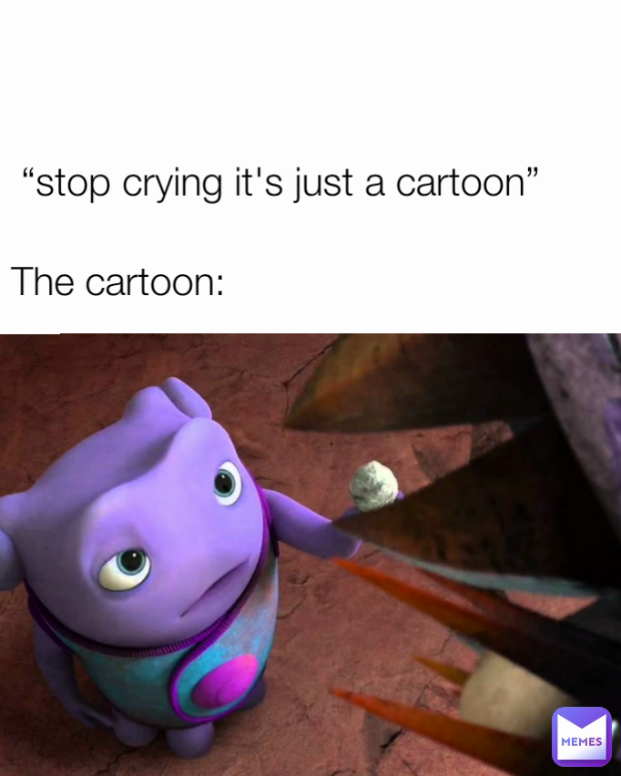 “stop crying it's just a cartoon” The cartoon: