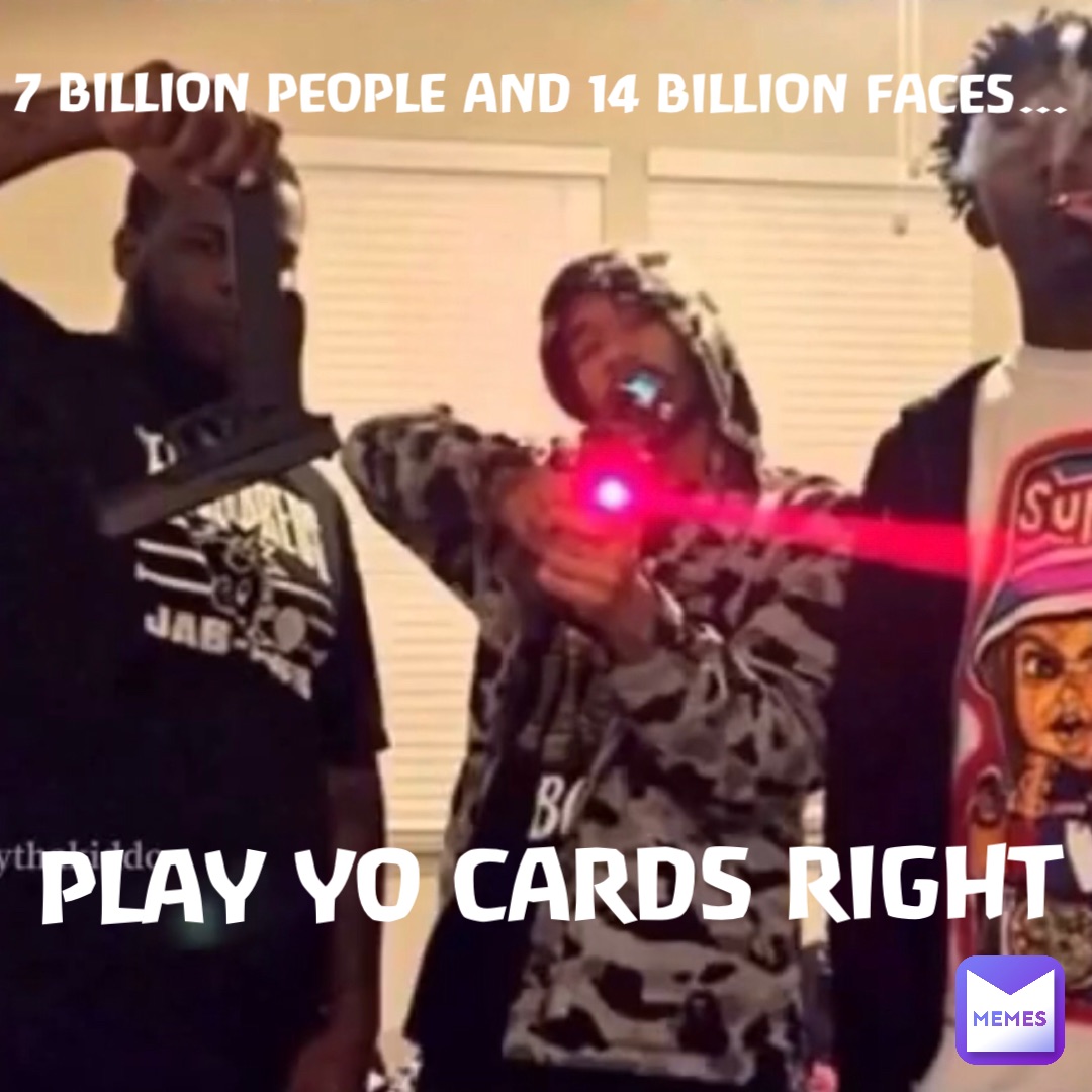 7 BILLION PEOPLE AND 14 BILLION FACES… PLAY YO CARDS RIGHT