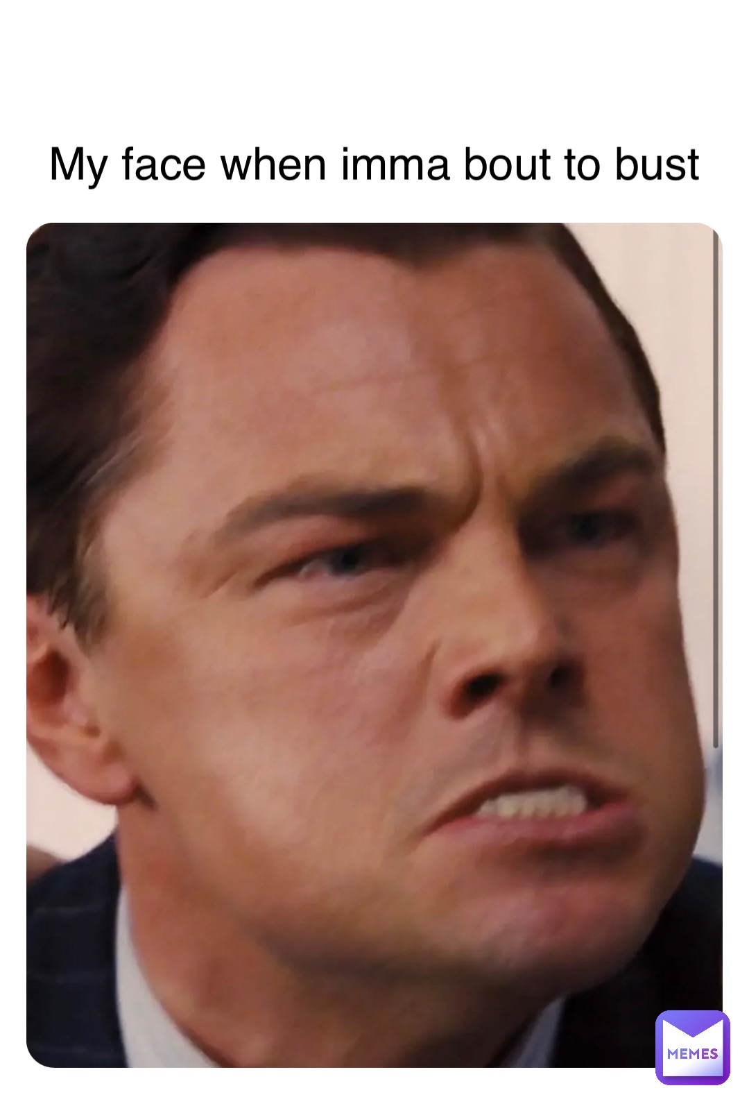 My face when imma bout to bust