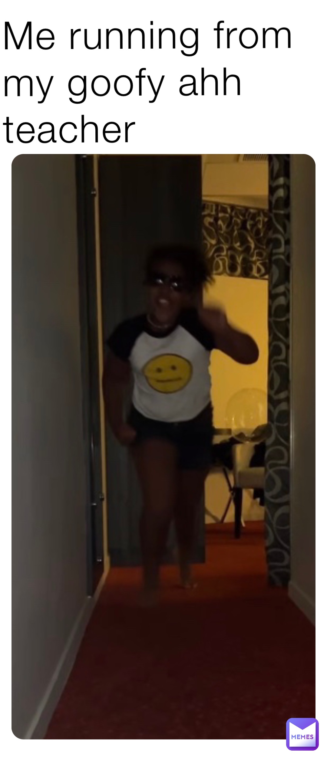 Me running from my goofy ahh teacher