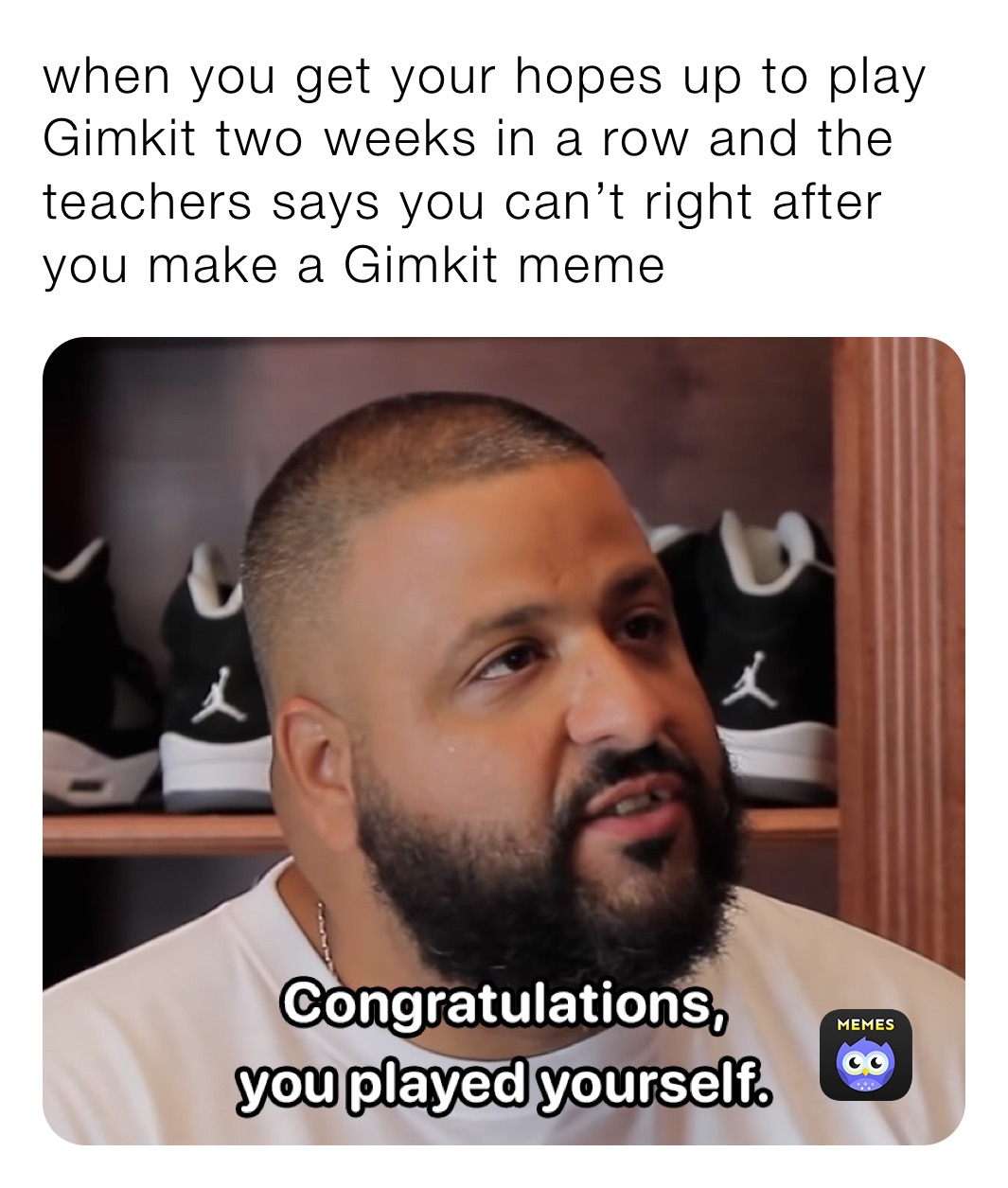 when you get your hopes up to play Gimkit two weeks in a row and the teachers says you can’t right after you make a Gimkit meme