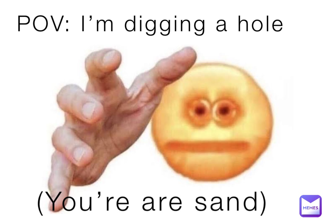 POV: I’m digging a hole (You’re are sand)