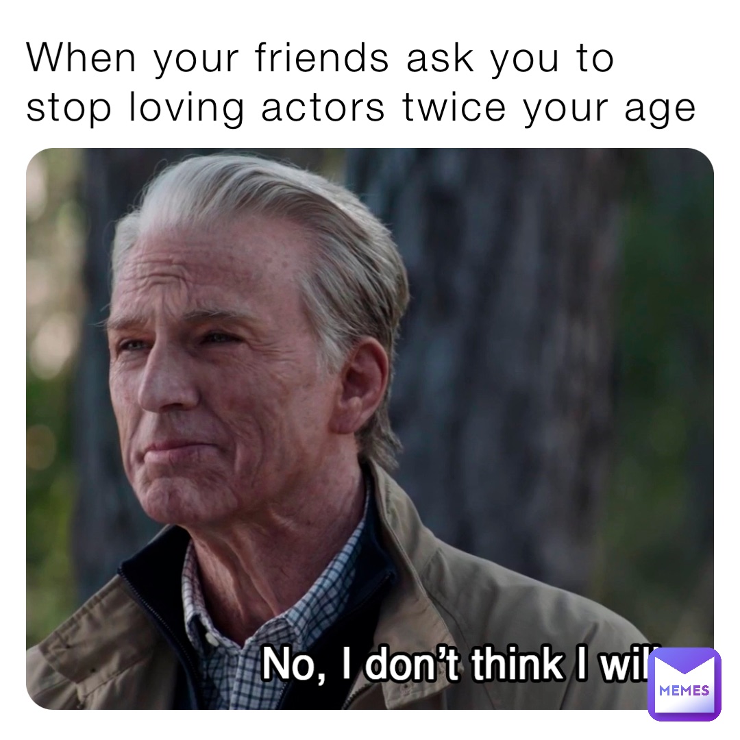 When your friends ask you to stop loving actors twice your age