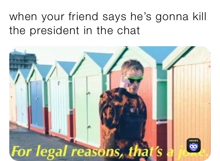 when your friend says he’s gonna kill the president in the chat 