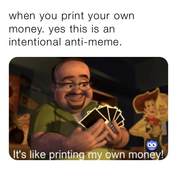 when you print your own money. yes this is an intentional anti-meme.