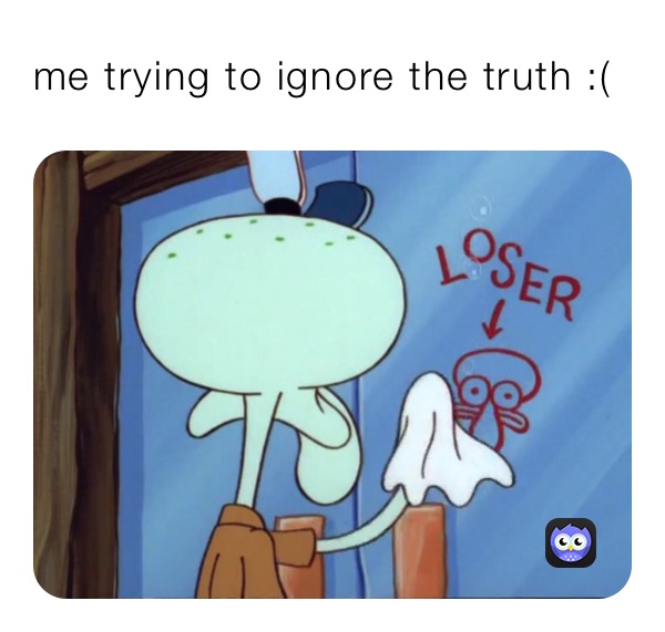 me trying to ignore the truth :(