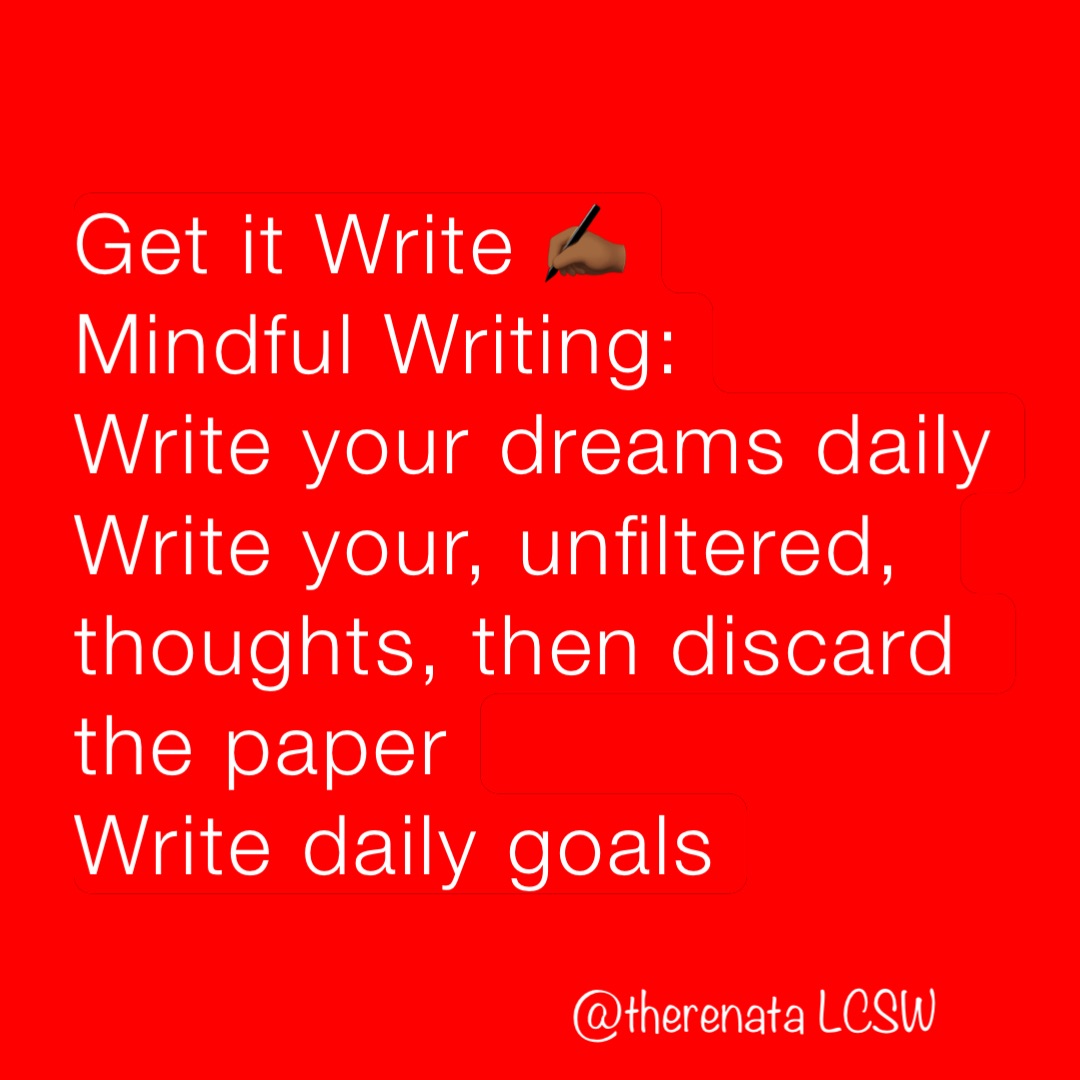 Get it Write ✍🏾
Mindful Writing:
Write your dreams daily
Write your, unfiltered, thoughts, then discard the paper
Write daily goals