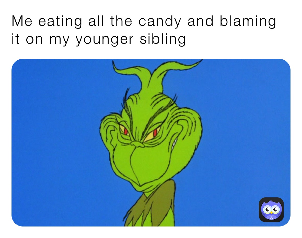 Me eating all the candy and blaming it on my younger sibling
