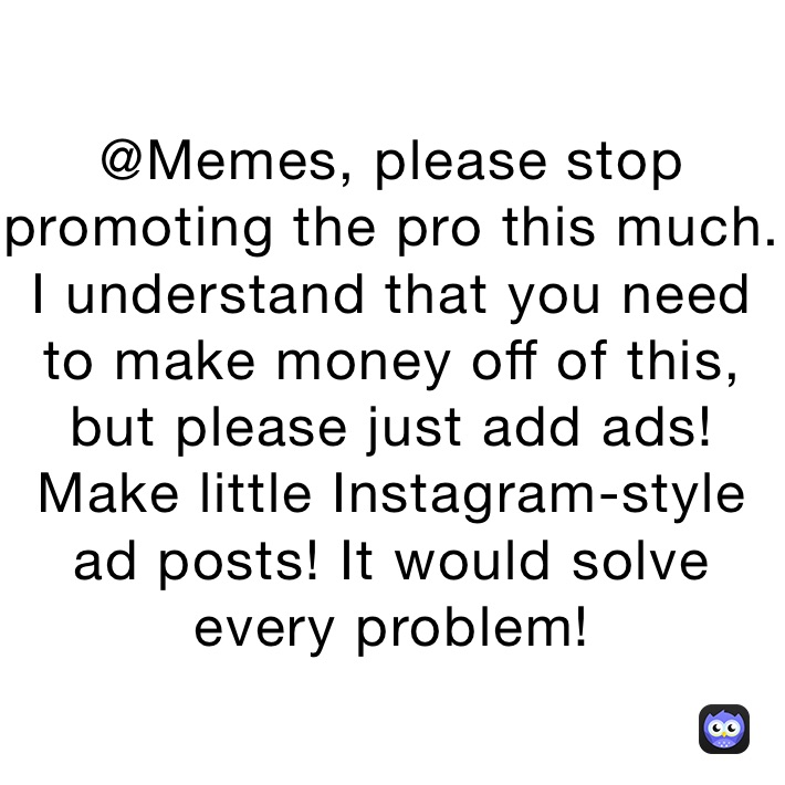 @Memes, please stop promoting the pro this much. I understand that you need to make money off of this, but please just add ads! Make little Instagram-style ad posts! It would solve every problem!