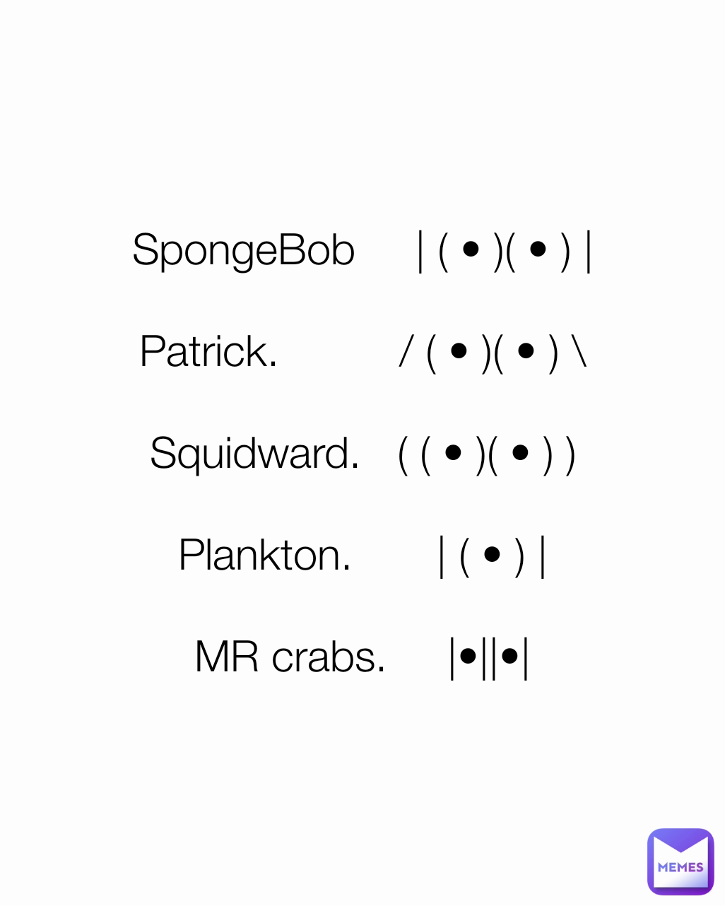 SpongeBob     | ( • )( • ) |

Patrick.          / ( • )( • ) \

Squidward.   ( ( • )( • ) )

Plankton.       | ( • ) |

MR crabs.     |•||•|