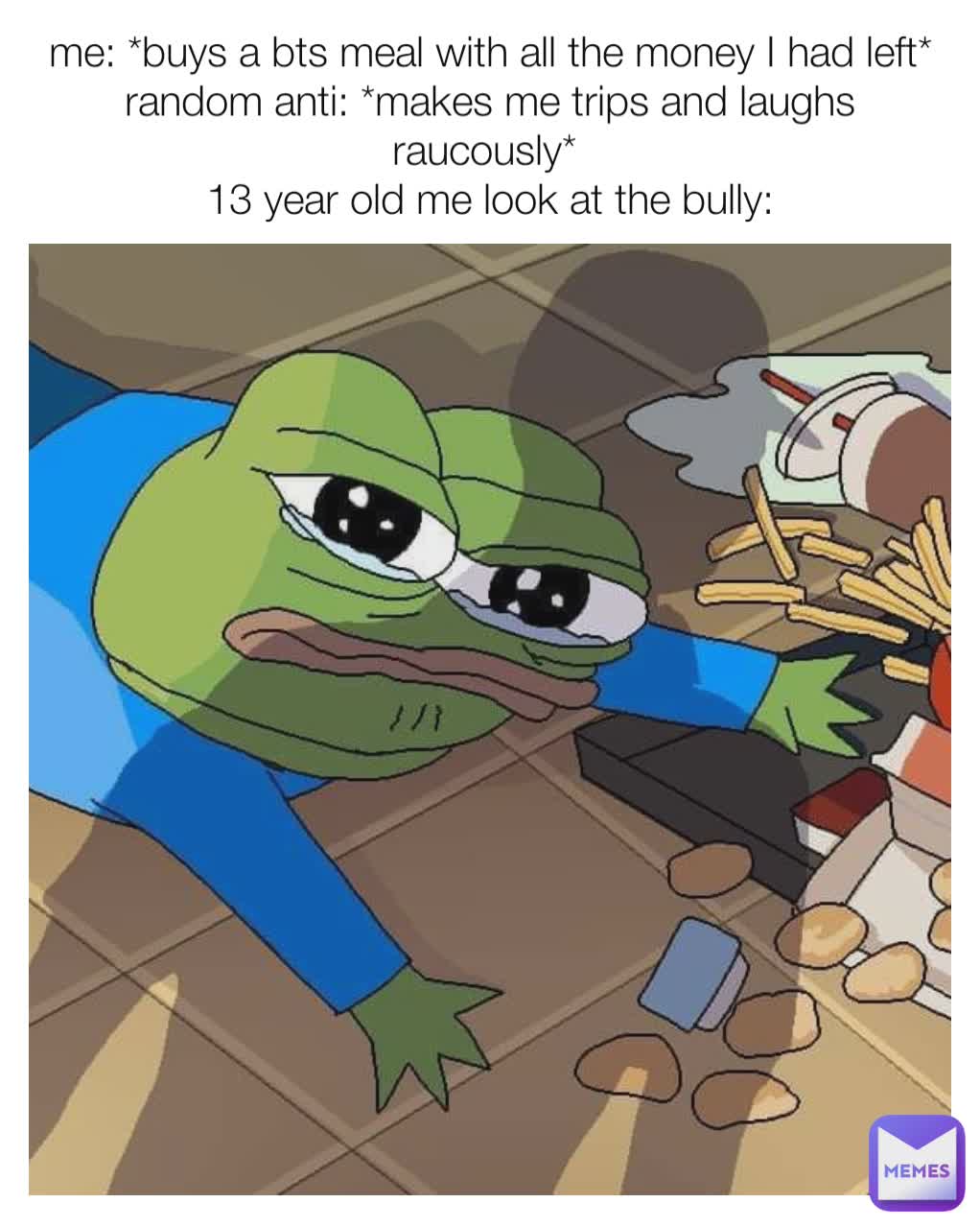 me: *buys a bts meal with all the money I had left*
random anti: *makes me trips and laughs raucously* 
13 year old me look at the bully: