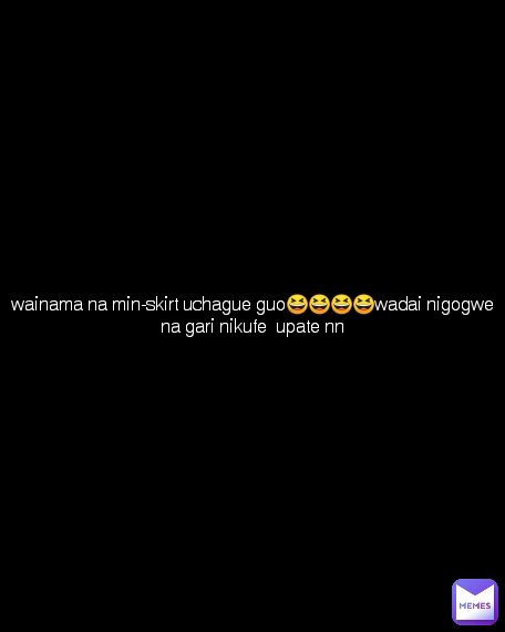 wainama na min-skirt uchague guo😆😆😆😆wadai nigogwe na gari nikufe  upate nn