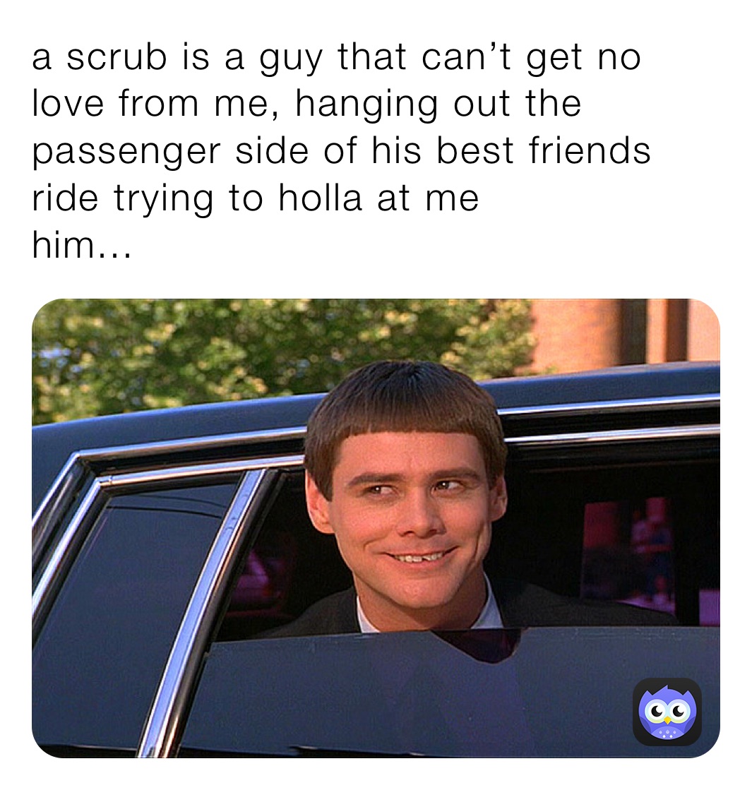 a scrub is a guy that can’t get no love from me, hanging out the passenger side of his best friends ride trying to holla at me
him...