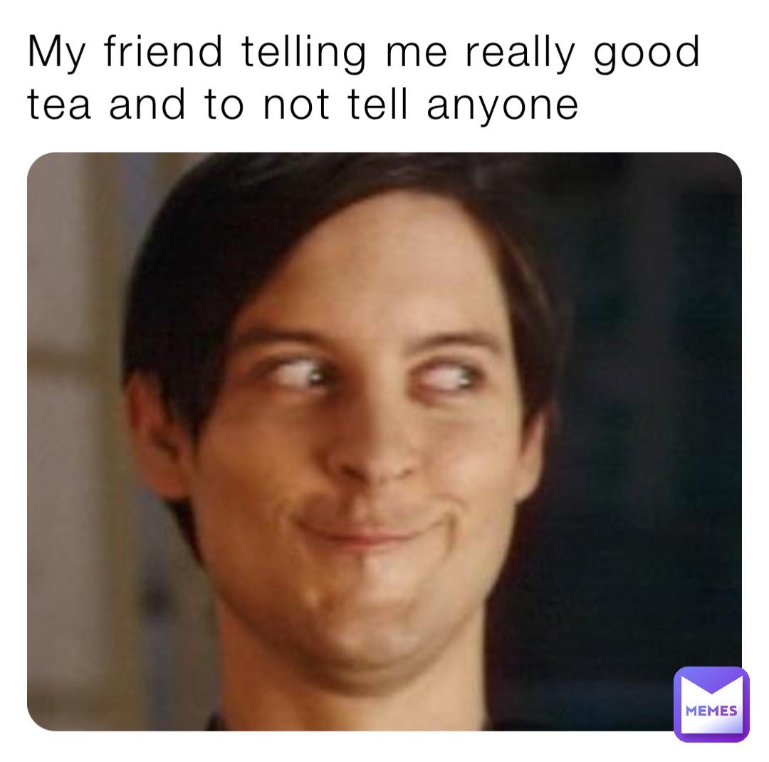 My friend telling me really good tea and to not tell anyone