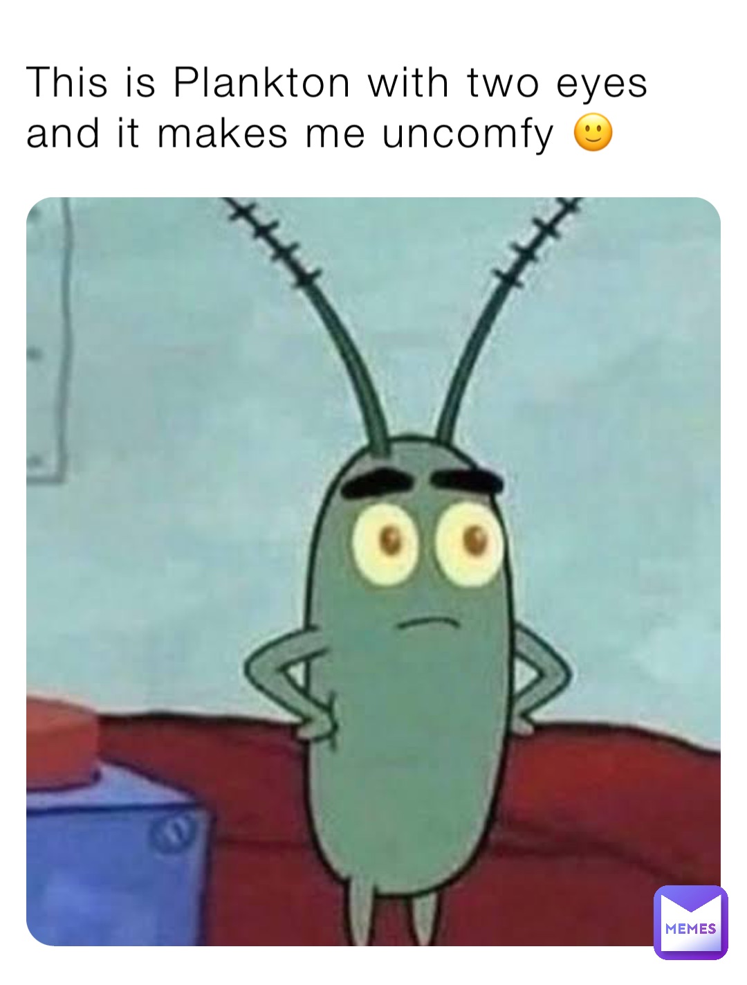 This is Plankton with two eyes and it makes me uncomfy 🙂