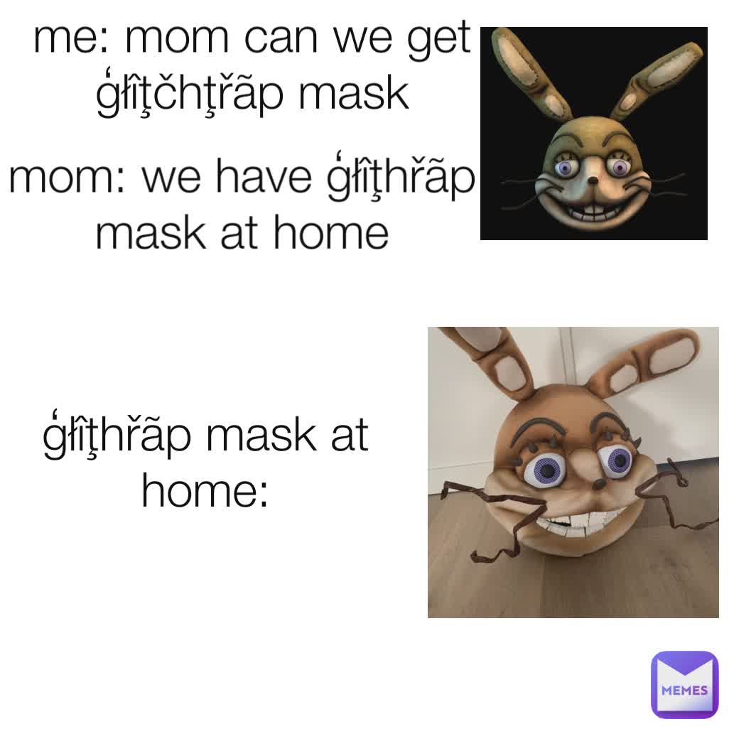 me: mom can we get ģłîţčhţřãp mask mom: we have ģłîţhřãp mask at home ģłîţhřãp mask at home: