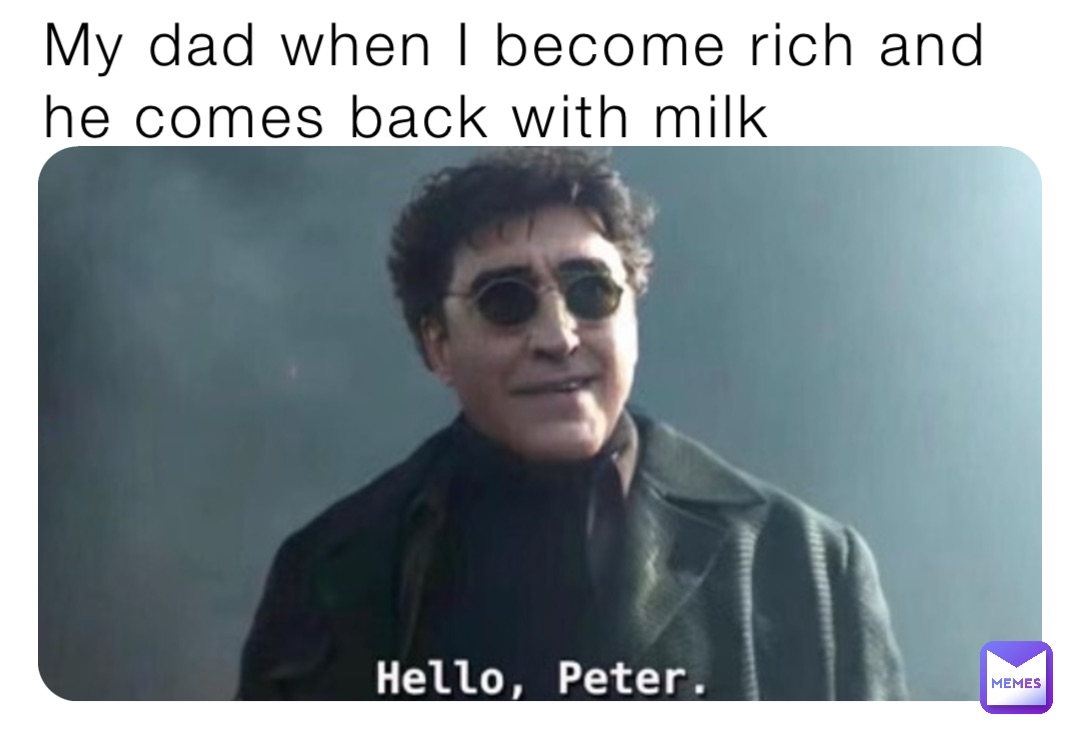 My dad when I become rich and he comes back with milk