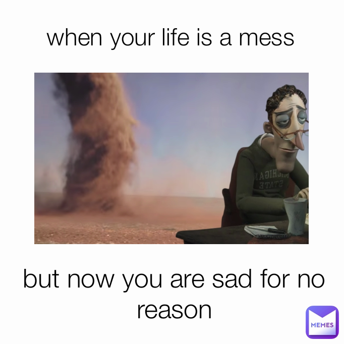 but now you are sad for no reason when your life is a mess