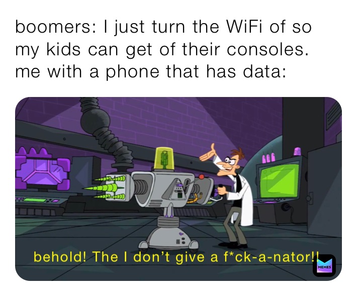 boomers: I just turn the WiFi of so my kids can get of their consoles.
me with a phone that has data: