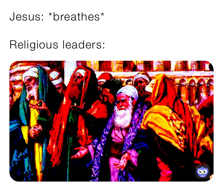 Jesus: *breathes*

Religious leaders: