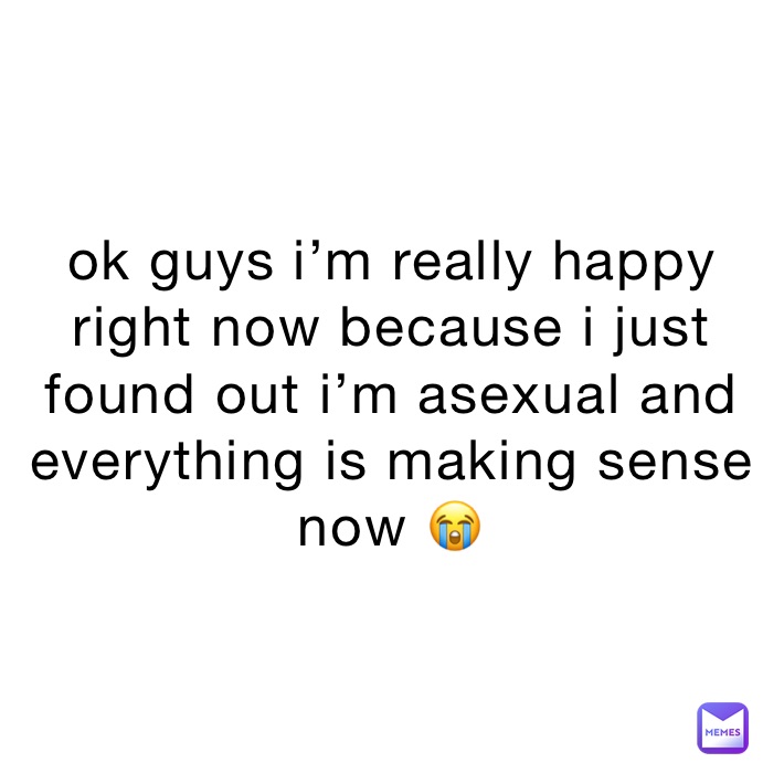 ok guys i’m really happy right now because i just found out i’m asexual and everything is making sense now 😭